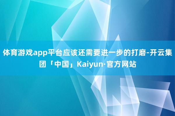 体育游戏app平台应该还需要进一步的打磨-开云集团「中国」Kaiyun·官方网站