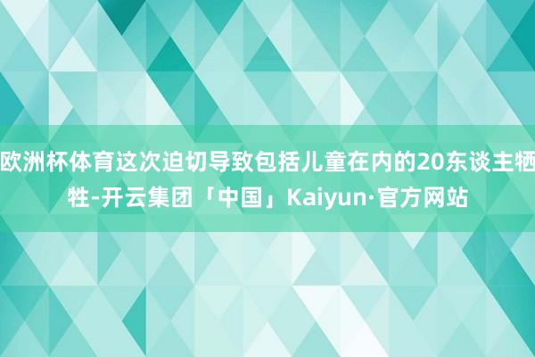 欧洲杯体育这次迫切导致包括儿童在内的20东谈主牺牲-开云集团「中国」Kaiyun·官方网站
