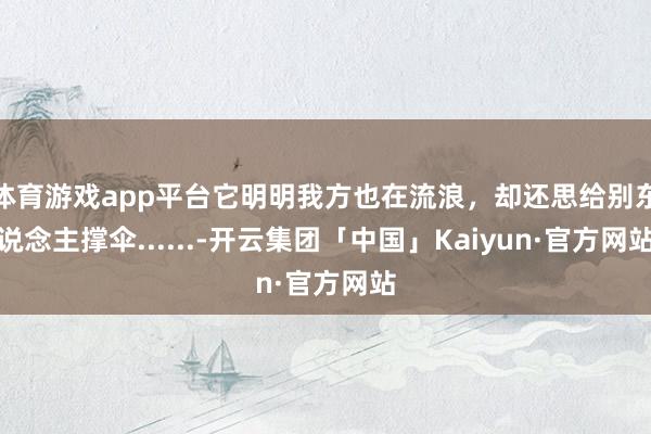 体育游戏app平台它明明我方也在流浪，却还思给别东说念主撑伞......-开云集团「中国」Kaiyun·官方网站