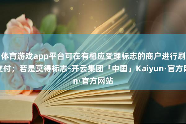 体育游戏app平台可在有相应受理标志的商户进行刷卡支付；若是莫得标志-开云集团「中国」Kaiyun·官方网站
