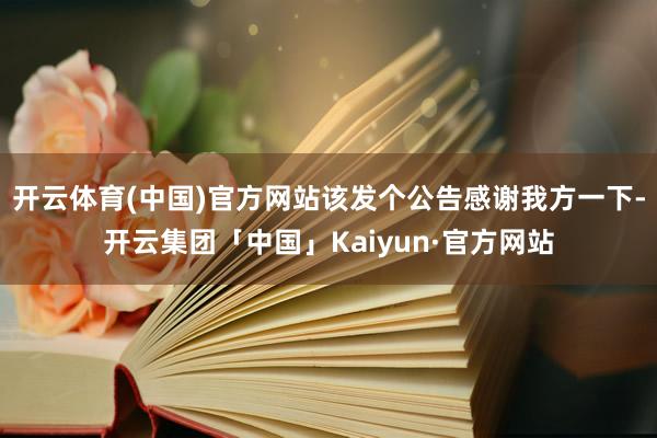 开云体育(中国)官方网站该发个公告感谢我方一下-开云集团「中国」Kaiyun·官方网站