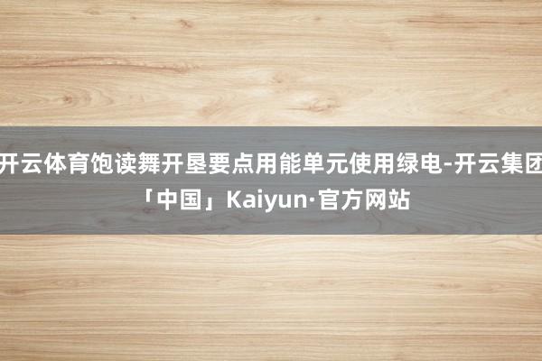 开云体育饱读舞开垦要点用能单元使用绿电-开云集团「中国」Kaiyun·官方网站