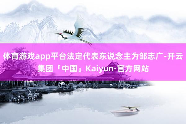 体育游戏app平台法定代表东说念主为邹志广-开云集团「中国」Kaiyun·官方网站