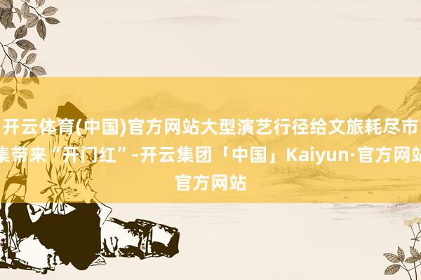 开云体育(中国)官方网站大型演艺行径给文旅耗尽市集带来“开门红”-开云集团「中国」Kaiyun·官方网站