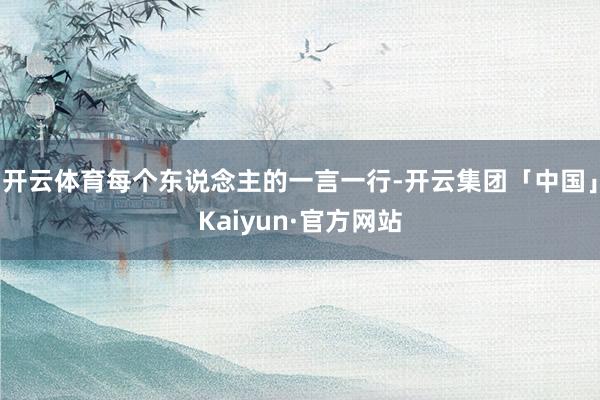 开云体育每个东说念主的一言一行-开云集团「中国」Kaiyun·官方网站