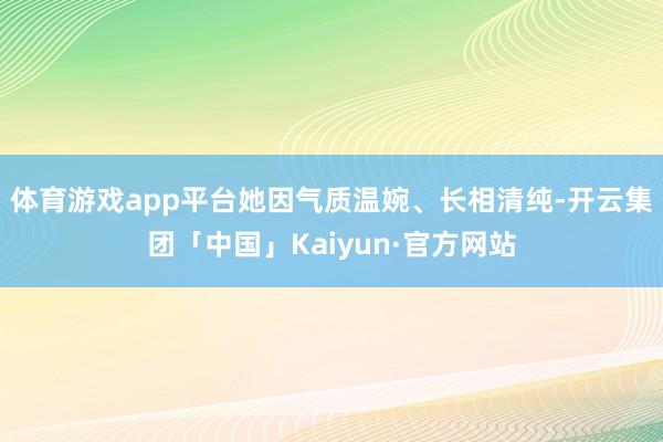 体育游戏app平台她因气质温婉、长相清纯-开云集团「中国」Kaiyun·官方网站