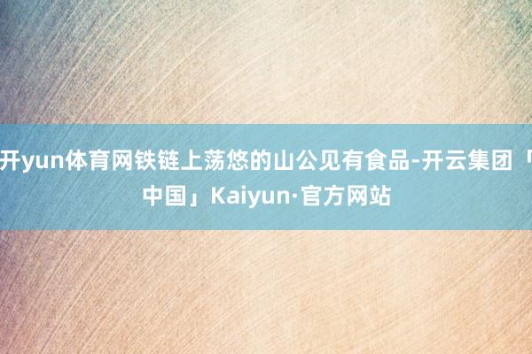 开yun体育网铁链上荡悠的山公见有食品-开云集团「中国」Kaiyun·官方网站