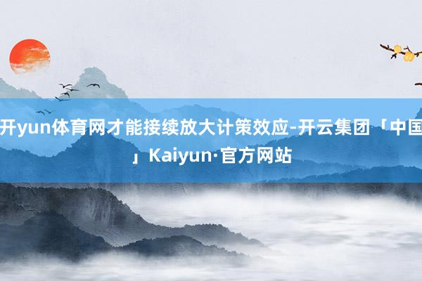 开yun体育网才能接续放大计策效应-开云集团「中国」Kaiyun·官方网站