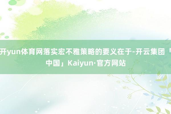 开yun体育网落实宏不雅策略的要义在于-开云集团「中国」Kaiyun·官方网站