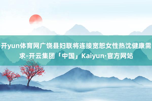 开yun体育网广饶县妇联将连接宽恕女性热沈健康需求-开云集团「中国」Kaiyun·官方网站