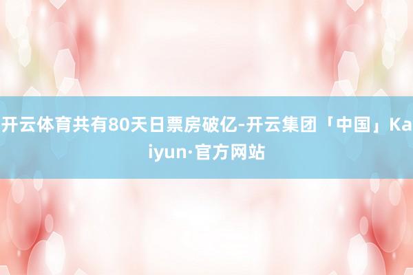 开云体育共有80天日票房破亿-开云集团「中国」Kaiyun·官方网站