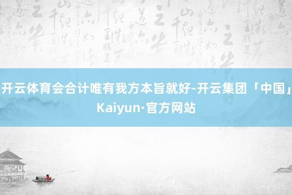 开云体育会合计唯有我方本旨就好-开云集团「中国」Kaiyun·官方网站