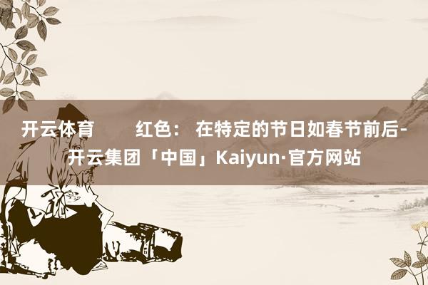 开云体育        红色： 在特定的节日如春节前后-开云集团「中国」Kaiyun·官方网站