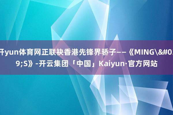 开yun体育网正联袂香港先锋界骄子——《MING'S》-开云集团「中国」Kaiyun·官方网站
