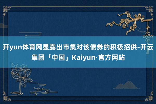 开yun体育网显露出市集对该债券的积极招供-开云集团「中国」Kaiyun·官方网站