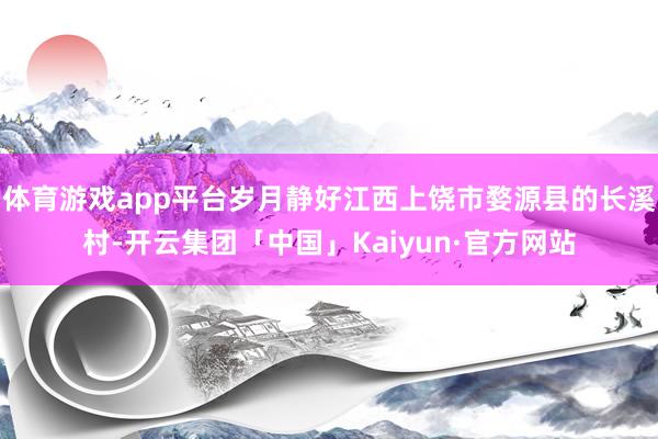 体育游戏app平台岁月静好江西上饶市婺源县的长溪村-开云集团「中国」Kaiyun·官方网站