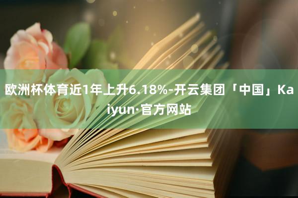 欧洲杯体育近1年上升6.18%-开云集团「中国」Kaiyun·官方网站