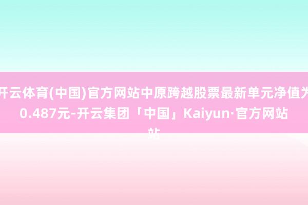 开云体育(中国)官方网站中原跨越股票最新单元净值为0.487元-开云集团「中国」Kaiyun·官方网站