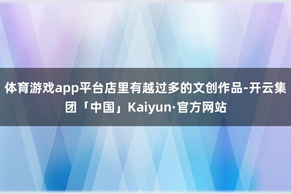 体育游戏app平台店里有越过多的文创作品-开云集团「中国」Kaiyun·官方网站