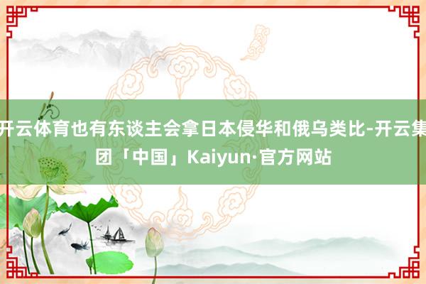开云体育也有东谈主会拿日本侵华和俄乌类比-开云集团「中国」Kaiyun·官方网站