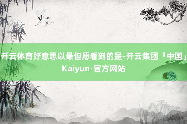 开云体育好意思以最但愿看到的是-开云集团「中国」Kaiyun·官方网站