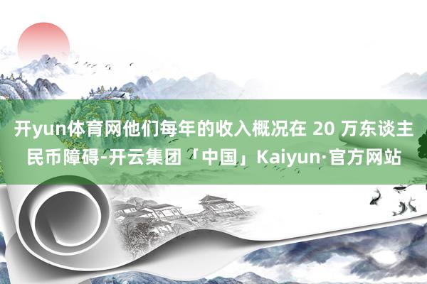 开yun体育网他们每年的收入概况在 20 万东谈主民币障碍-开云集团「中国」Kaiyun·官方网站