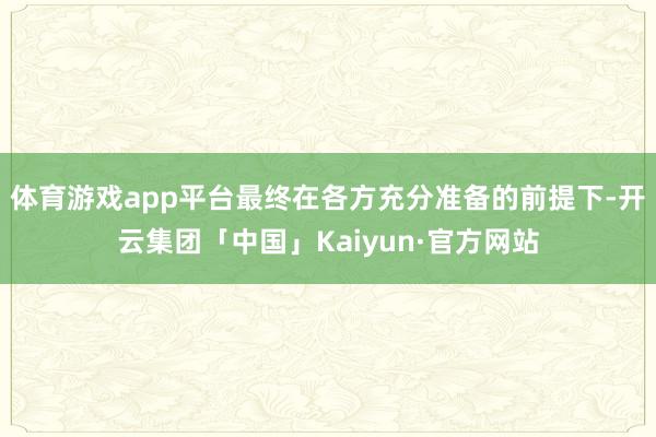 体育游戏app平台最终在各方充分准备的前提下-开云集团「中国」Kaiyun·官方网站