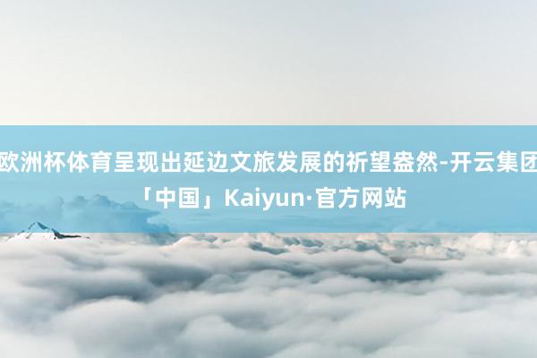 欧洲杯体育呈现出延边文旅发展的祈望盎然-开云集团「中国」Kaiyun·官方网站