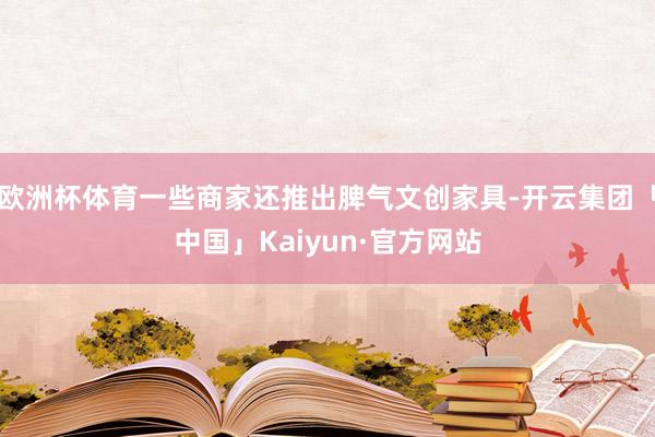 欧洲杯体育一些商家还推出脾气文创家具-开云集团「中国」Kaiyun·官方网站