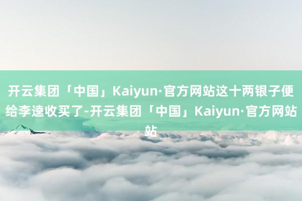 开云集团「中国」Kaiyun·官方网站这十两银子便给李逵收买了-开云集团「中国」Kaiyun·官方网站