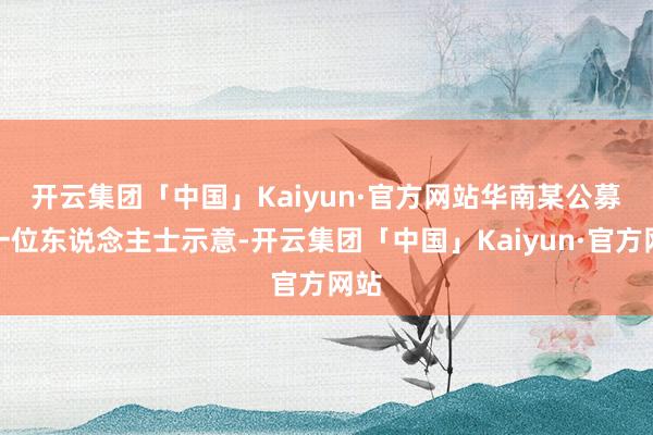 开云集团「中国」Kaiyun·官方网站　　华南某公募的一位东说念主士示意-开云集团「中国」Kaiyun·官方网站