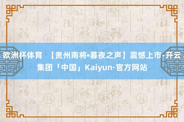 欧洲杯体育  【贵州南将•暮夜之声】震憾上市-开云集团「中国」Kaiyun·官方网站