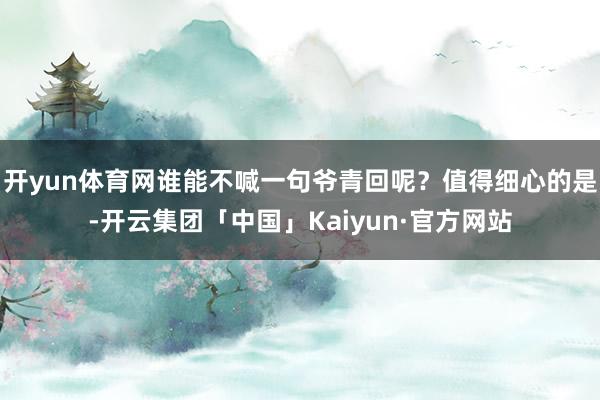 开yun体育网谁能不喊一句爷青回呢？值得细心的是-开云集团「中国」Kaiyun·官方网站