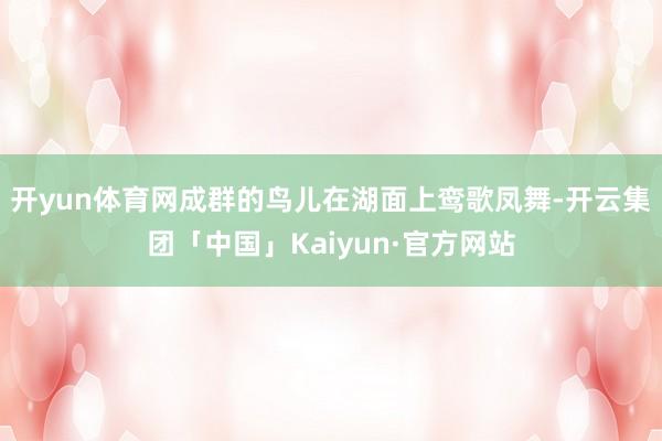 开yun体育网成群的鸟儿在湖面上鸾歌凤舞-开云集团「中国」Kaiyun·官方网站