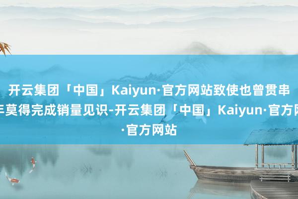 开云集团「中国」Kaiyun·官方网站致使也曾贯串四年莫得完成销量见识-开云集团「中国」Kaiyun·官方网站