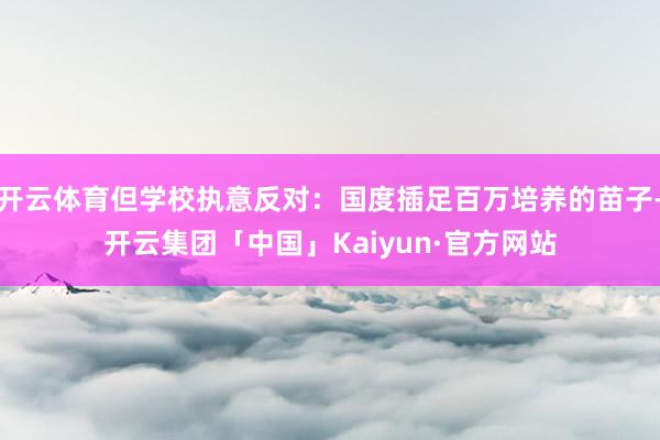 开云体育但学校执意反对：国度插足百万培养的苗子-开云集团「中国」Kaiyun·官方网站