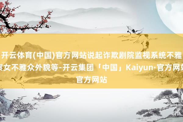 开云体育(中国)官方网站说起诈欺剧院监视系统不雅察女不雅众外貌等-开云集团「中国」Kaiyun·官方网站