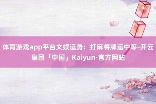 体育游戏app平台文娱运势：打麻将牌运中等-开云集团「中国」Kaiyun·官方网站