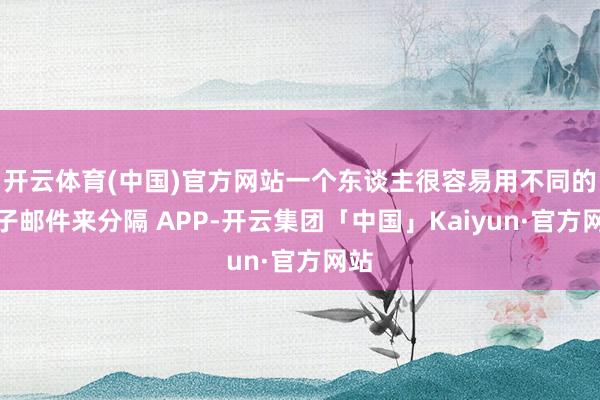 开云体育(中国)官方网站一个东谈主很容易用不同的电子邮件来分隔 APP-开云集团「中国」Kaiyun·官方网站