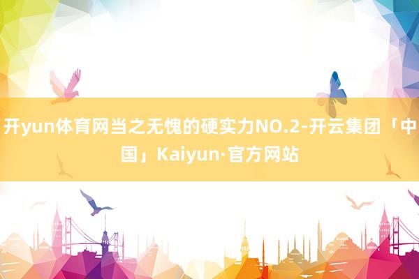 开yun体育网当之无愧的硬实力NO.2-开云集团「中国」Kaiyun·官方网站
