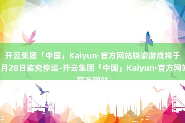 开云集团「中国」Kaiyun·官方网站晓谕游戏将于8月28日追究停运-开云集团「中国」Kaiyun·官方网站