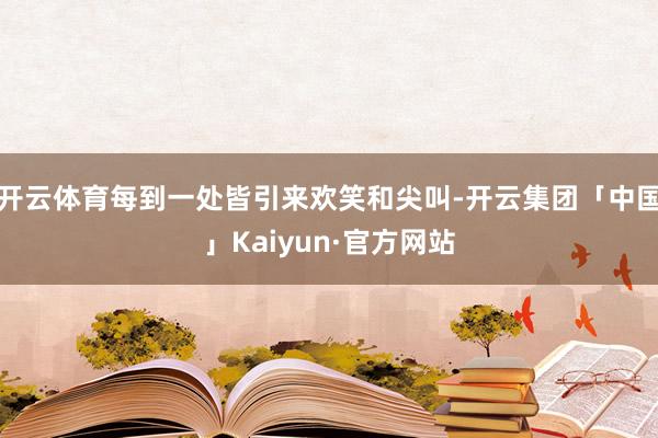 开云体育每到一处皆引来欢笑和尖叫-开云集团「中国」Kaiyun·官方网站