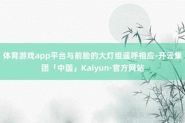 体育游戏app平台与前脸的大灯组遥呼相应-开云集团「中国」Kaiyun·官方网站