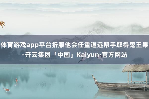 体育游戏app平台折服他会任重道远帮手取得鬼王果-开云集团「中国」Kaiyun·官方网站