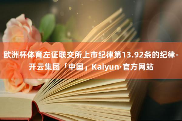 欧洲杯体育左证联交所上市纪律第13.92条的纪律-开云集团「中国」Kaiyun·官方网站
