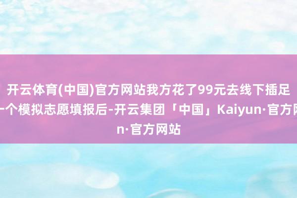 开云体育(中国)官方网站我方花了99元去线下插足了一个模拟志愿填报后-开云集团「中国」Kaiyun·官方网站