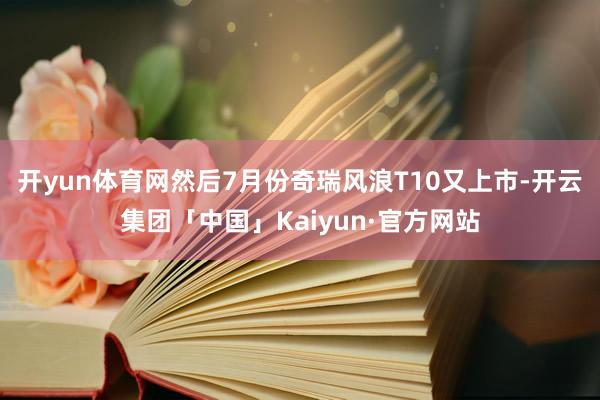 开yun体育网然后7月份奇瑞风浪T10又上市-开云集团「中国」Kaiyun·官方网站