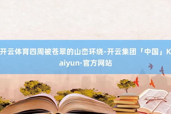 开云体育四周被苍翠的山峦环绕-开云集团「中国」Kaiyun·官方网站