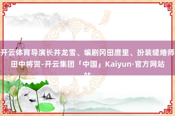 开云体育导演长井龙雪、编剧冈田麿里、扮装缱绻师田中将贺-开云集团「中国」Kaiyun·官方网站