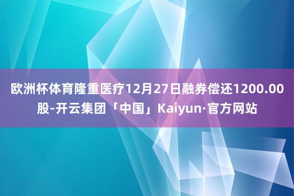 欧洲杯体育隆重医疗12月27日融券偿还1200.00股-开云集团「中国」Kaiyun·官方网站